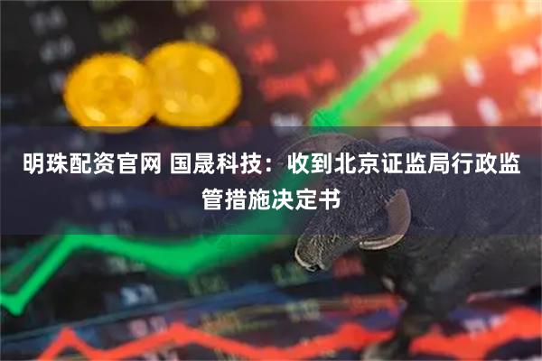明珠配资官网 国晟科技：收到北京证监局行政监管措施决定书