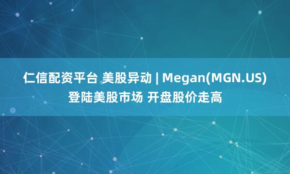 仁信配资平台 美股异动 | Megan(MGN.US)登陆美股市场 开盘股价走高