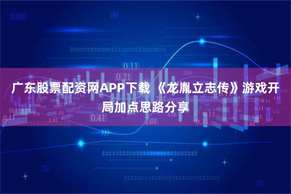 广东股票配资网APP下载 《龙胤立志传》游戏开局加点思路分享