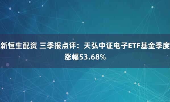 新恒生配资 三季报点评：天弘中证电子ETF基金季度涨幅53.68%