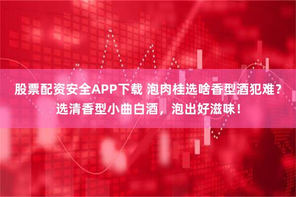 股票配资安全APP下载 泡肉桂选啥香型酒犯难？选清香型小曲白酒，泡出好滋味！