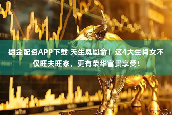 掘金配资APP下载 天生凤凰命！这4大生肖女不仅旺夫旺家，更有荣华富贵享受！