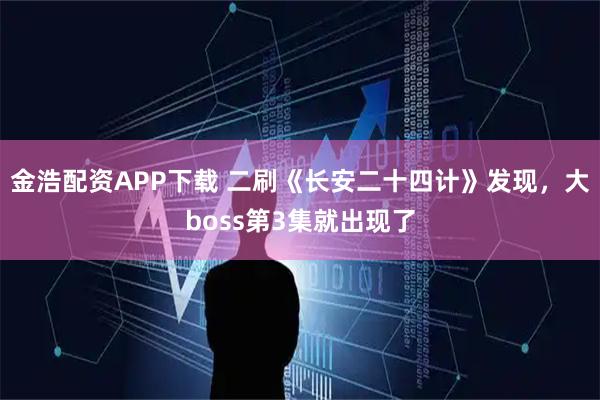 金浩配资APP下载 二刷《长安二十四计》发现，大boss第3集就出现了