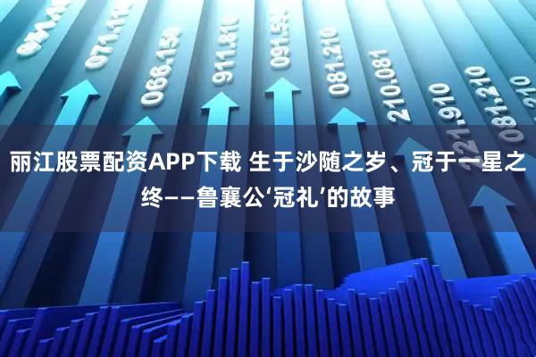 丽江股票配资APP下载 生于沙随之岁、冠于一星之终——鲁襄公‘冠礼’的故事