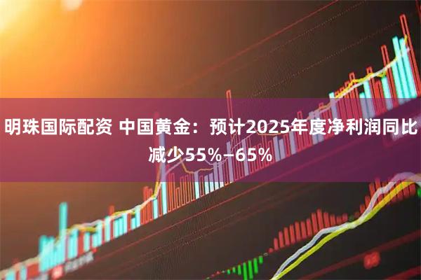 明珠国际配资 中国黄金：预计2025年度净利润同比减少55%—65%