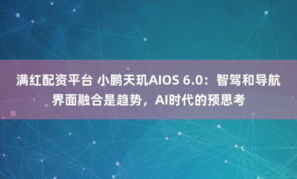 满红配资平台 小鹏天玑AIOS 6.0：智驾和导航界面融合是趋势，AI时代的预思考