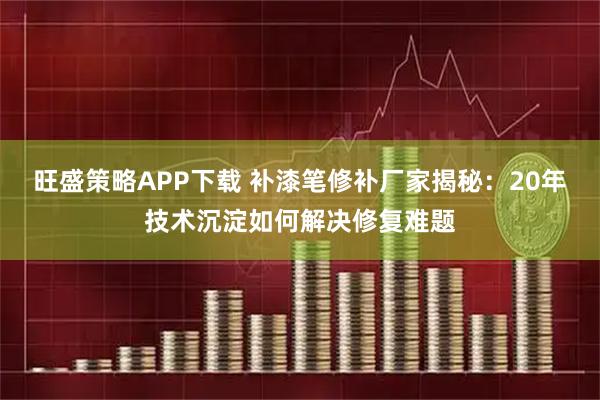 旺盛策略APP下载 补漆笔修补厂家揭秘：20年技术沉淀如何解决修复难题
