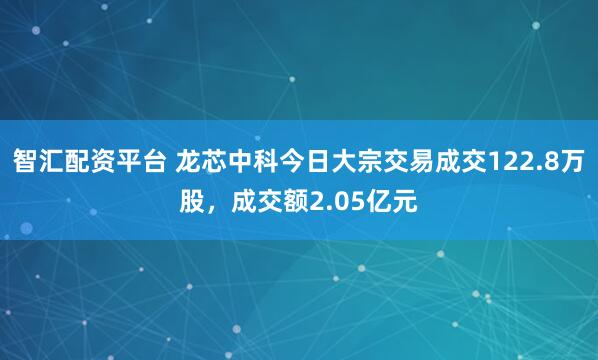 智汇配资平台 龙芯中科今日大宗交易成交122.8万股，成交额2.05亿元