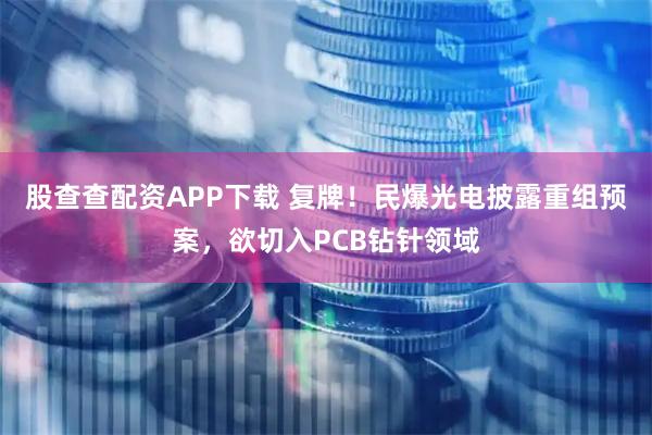 股查查配资APP下载 复牌！民爆光电披露重组预案，欲切入PCB钻针领域