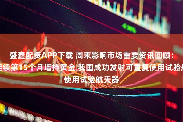 盛鑫配资APP下载 周末影响市场重要资讯回顾：央行连续第15个月增持黄金 我国成功发射可重复使用试验航天器